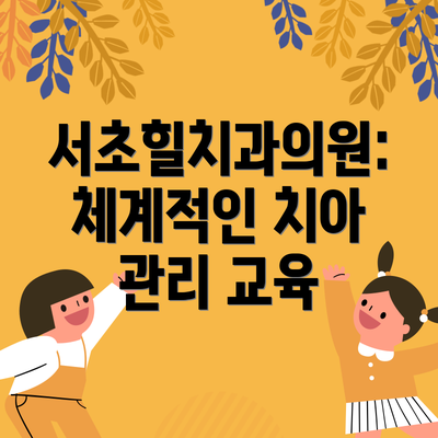 서초힐치과의원: 체계적인 치아 관리 교육