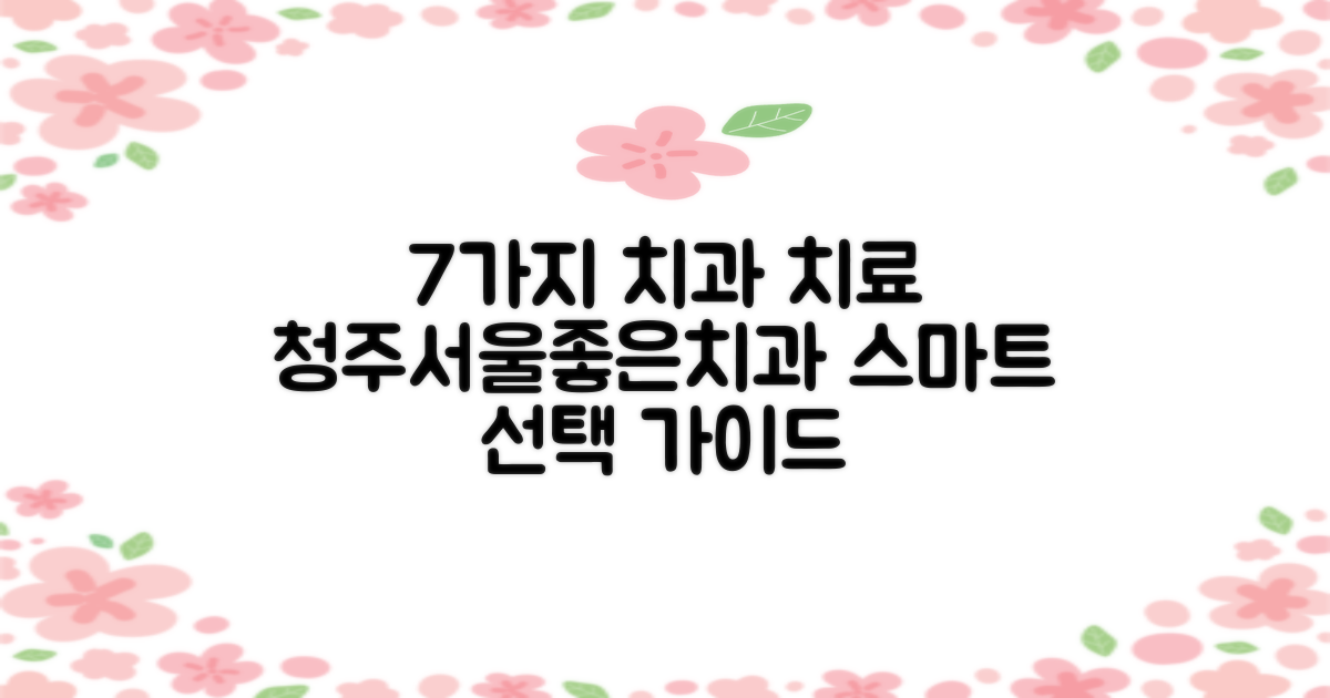 7가지 치과 치료법: 청주서울좋은치과병원의 스마트한 선택 가이드